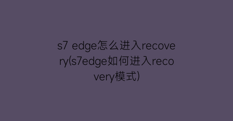 s7edge怎么进入recovery(s7edge如何进入recovery模式)